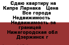 Сдаю квартиру на Кипре Ларнака › Цена ­ 60 - Все города Недвижимость » Недвижимость за границей   . Нижегородская обл.,Дзержинск г.